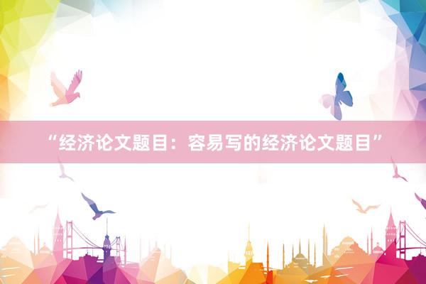 “经济论文题目：容易写的经济论文题目”