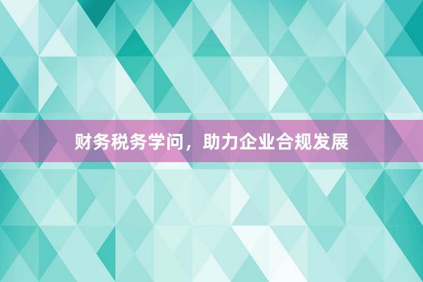 财务税务学问，助力企业合规发展